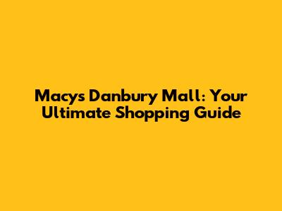 Macy's Danbury Mall: Your Ultimate Shopping Guide