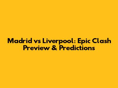 Madrid vs Liverpool: Epic Clash Preview & Predictions