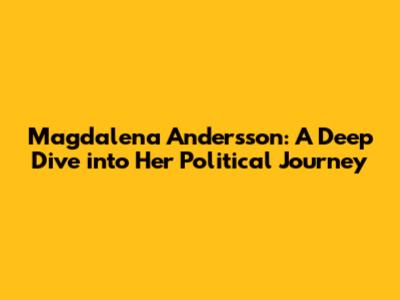 Magdalena Andersson: A Deep Dive into Her Political Journey