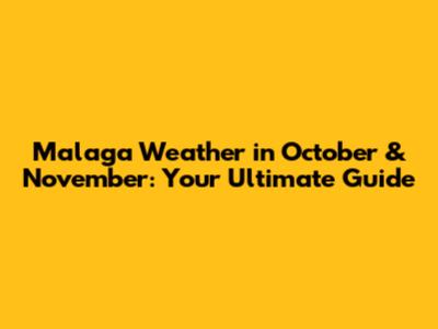 Malaga Weather in October & November: Your Ultimate Guide