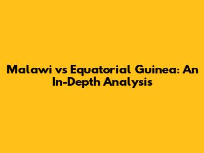 Malawi vs Equatorial Guinea: An In-Depth Analysis