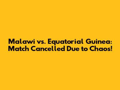 Malawi vs. Equatorial Guinea: Match Cancelled Due to Chaos!