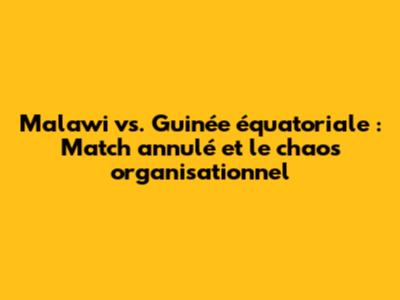 Malawi vs. Guinée équatoriale : Match annulé et le chaos organisationnel