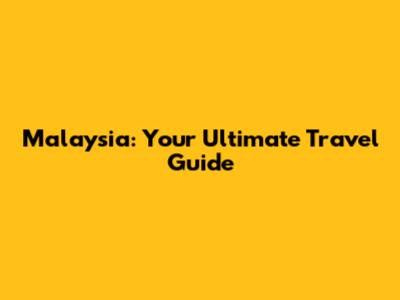 Malaysia: Your Ultimate Travel Guide