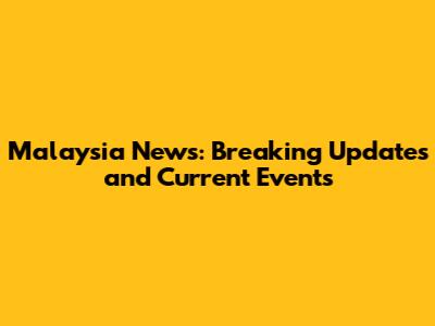 Malaysia News: Breaking Updates and Current Events