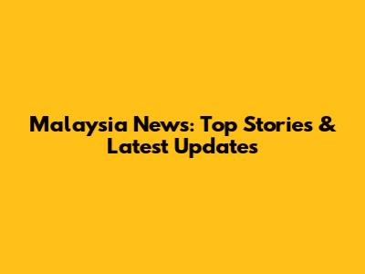 Malaysia News: Top Stories & Latest Updates
