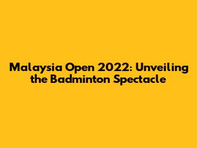 Malaysia Open 2022: Unveiling the Badminton Spectacle