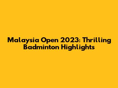 Malaysia Open 2023: Thrilling Badminton Highlights