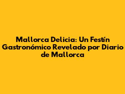 Mallorca Delicia: Un Festín Gastronómico Revelado por Diario de Mallorca