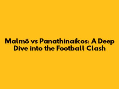 Malmö vs Panathinaikos: A Deep Dive into the Football Clash