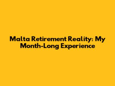 Malta Retirement Reality: My Month-Long Experience