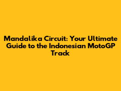 Mandalika Circuit: Your Ultimate Guide to the Indonesian MotoGP Track