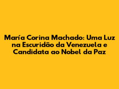 María Corina Machado: Uma Luz na Escuridão da Venezuela e Candidata ao Nobel da Paz