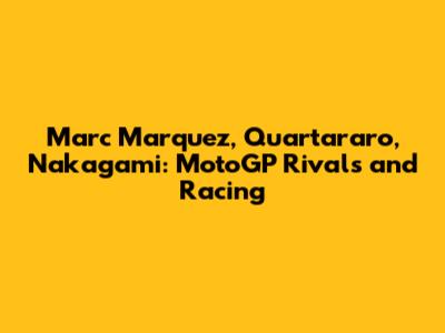 Marc Marquez, Quartararo, Nakagami: MotoGP Rivals and Racing