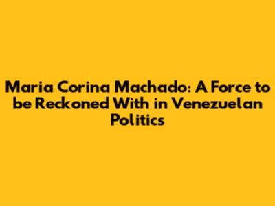 Maria Corina Machado: A Force to be Reckoned With in Venezuelan Politics