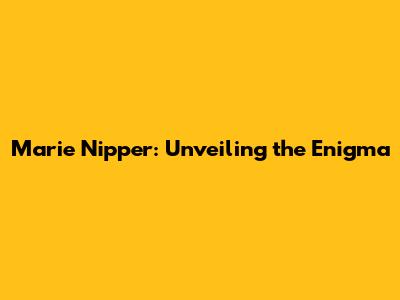 Marie Nipper: Unveiling the Enigma