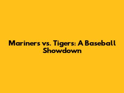 Mariners vs. Tigers: A Baseball Showdown