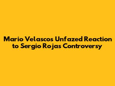 Mario Velasco's Unfazed Reaction to Sergio Rojas Controversy