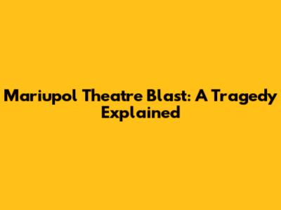 Mariupol Theatre Blast: A Tragedy Explained