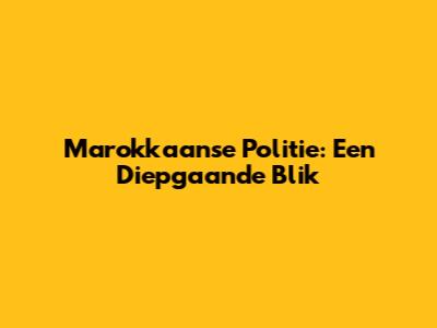 Marokkaanse Politie: Een Diepgaande Blik