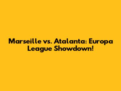 Marseille vs. Atalanta: Europa League Showdown!