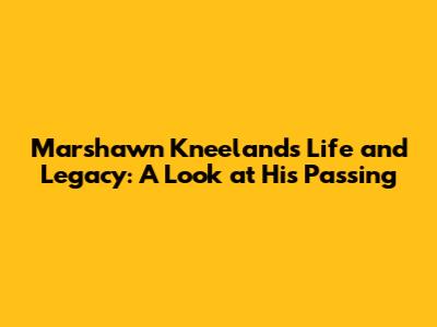 Marshawn Kneeland's Life and Legacy: A Look at His Passing