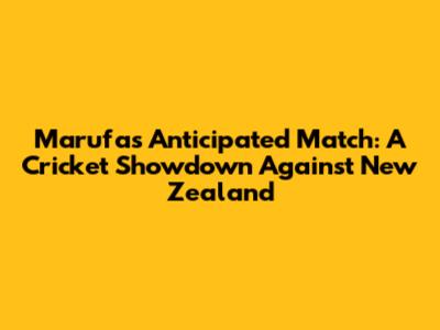 Marufa's Anticipated Match: A Cricket Showdown Against New Zealand
