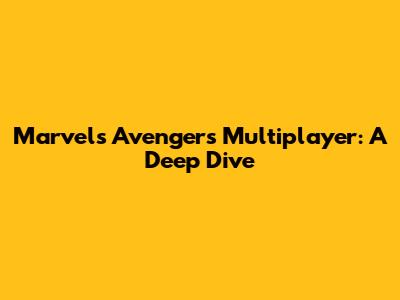 Marvel's Avengers Multiplayer: A Deep Dive