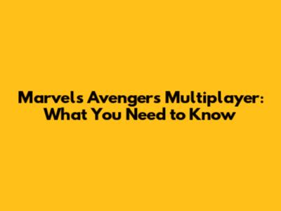 Marvel's Avengers Multiplayer: What You Need to Know