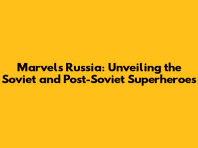 Marvel's Russia: Unveiling the Soviet and Post-Soviet Superheroes