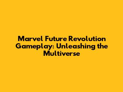 Marvel Future Revolution Gameplay: Unleashing the Multiverse
