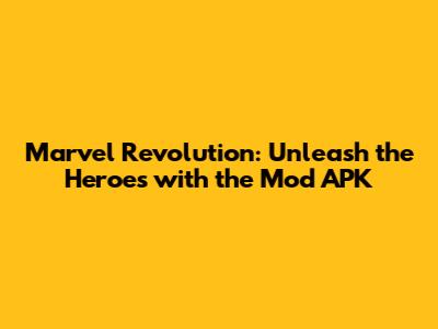 Marvel Revolution: Unleash the Heroes with the Mod APK