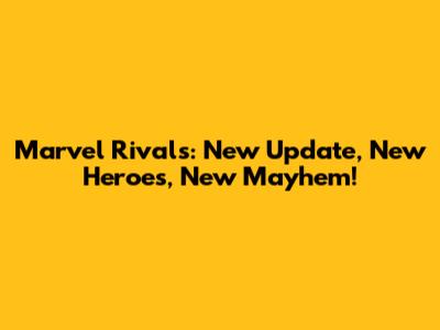 Marvel Rivals: New Update, New Heroes, New Mayhem!