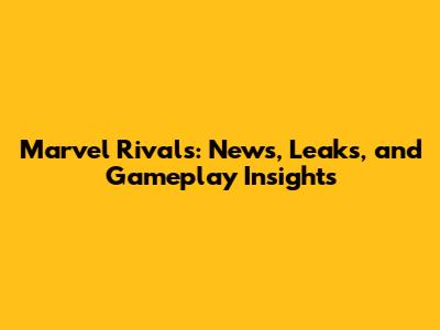 Marvel Rivals: News, Leaks, and Gameplay Insights