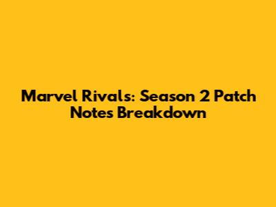 Marvel Rivals: Season 2 Patch Notes Breakdown