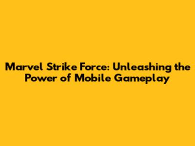 Marvel Strike Force: Unleashing the Power of Mobile Gameplay