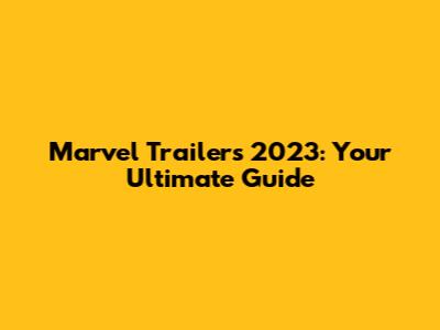 Marvel Trailers 2023: Your Ultimate Guide