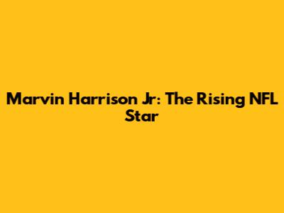 Marvin Harrison Jr: The Rising NFL Star