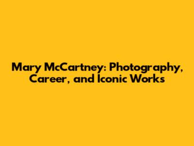 Mary McCartney: Photography, Career, and Iconic Works