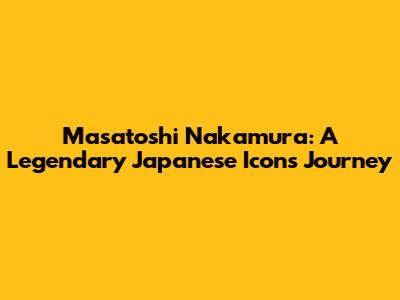 Masatoshi Nakamura: A Legendary Japanese Icon's Journey