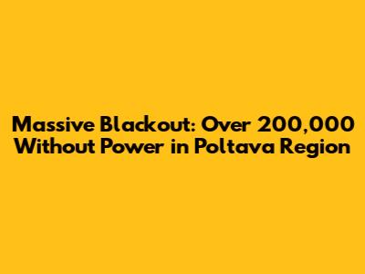 Massive Blackout: Over 200,000 Without Power in Poltava Region