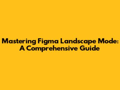 Mastering Figma Landscape Mode: A Comprehensive Guide