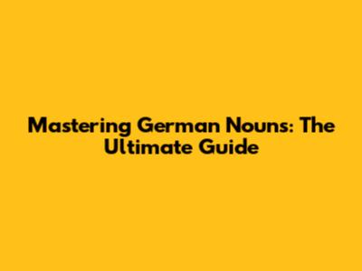 Mastering German Nouns: The Ultimate Guide