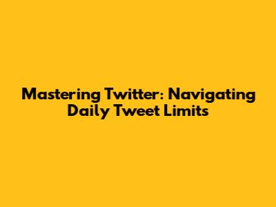 Mastering Twitter: Navigating Daily Tweet Limits
