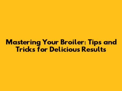 Mastering Your Broiler: Tips and Tricks for Delicious Results