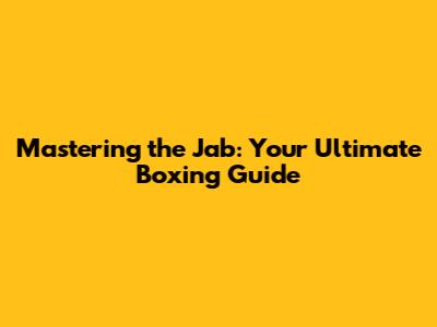 Mastering the Jab: Your Ultimate Boxing Guide