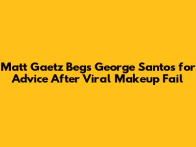 Matt Gaetz Begs George Santos for Advice After Viral Makeup Fail
