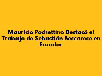 Mauricio Pochettino Destacó el Trabajo de Sebastián Beccacece en Ecuador