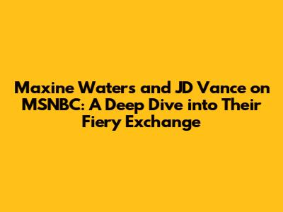 Maxine Waters and JD Vance on MSNBC: A Deep Dive into Their Fiery Exchange