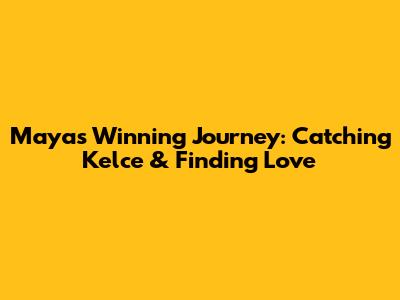 Maya's Winning Journey: Catching Kelce & Finding Love